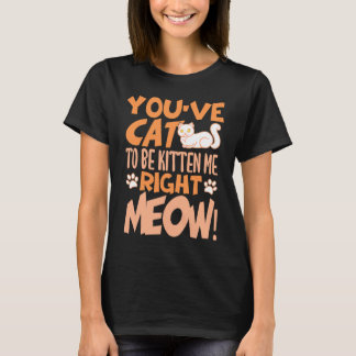 Camiseta You've cat to be kitten me right meow Cat   kitten