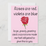 Cartão De Festividades Roses are red...<br><div class="desc">Roses are red,  violets are blue... large,  greedy card corporations made me feel obligated to give this to you. For the practical,  anti-corporate greed lover in your life. Great for Valentine's day,  anniversaries,  birthdays,  Mother's day,  and so much more.</div>