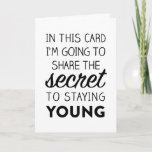 Cartão Funny Birthday Card: The Secret to Staying Young<br><div class="desc">In this card you will discover the secret to staying young. It is an old, time-honored secret, handed down from generations long before us. Some think this secret is the lost "fountain of youth, " but we know better. Keep this secret, and share it only with those who can yield...</div>