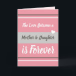 Cartão Mother & Daughter love you pink and grey<br><div class="desc">Personalize this Greetings Card with your own message.
A greeting card for Mom,  Mum on Mother's Day or for her Birthday,  or just because you want to remind her you love her.
Designed in pink and grey.
The love between a mother & daughter is forever.
I love you.</div>