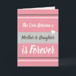 Cartão Mother & Daughter love you pink and grey<br><div class="desc">Personalize this Greetings Card with your own message.
A greeting card for Mom,  Mum on Mother's Day or for her Birthday,  or just because you want to remind her you love her.
Designed in pink and grey.
The love between a mother & daughter is forever.
I love you.</div>