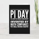 Cartão Pi Day is a Fake Holiday - Math<br><div class="desc">Pi Day is a farce! There has been a conspiracy to create this holiday, much like the Valentine's Day hoax, to get you to buy more mathematics! Math teachers, math professors, and math nerds are all in on this Pi Day scheme. This is just a silly but funny Pi Day...</div>