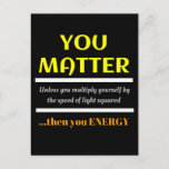 Cartão Postal You Matter Science Pun Fun<br><div class="desc">You Matter.  Unless you multiply yourself by the speed of light squared then you energy.  This is a great funny science joke perfect gift for a science teacher or a dad joke,  dad pun or just plain fun humor.</div>