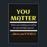Cartão Postal You Matter Science Pun Fun<br><div class="desc">You Matter.  Unless you multiply yourself by the speed of light squared then you energy.  This is a great funny science joke perfect gift for a science teacher or a dad joke,  dad pun or just plain fun humor.</div>