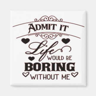 Imã Admit It Life Would Be Boring Without Me