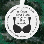Ornamento Bonito Presente Do Melhor Amigo, Como Uma Boa Bra<br><div class="desc">Enfeite bonito e engraçado para seus melhores amigos e namoradas mais próximos. Personalize com o nome do seu amigo e mostre o texto: Um bom amigo é Como um bom sutiã - sempre próximo do seu coração - lá para o apoiar - duro para encontrar - faz você ficar bem....</div>