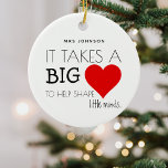 Ornamento De Cerâmica Apreciação Moderna de Professores "Tem Grande Cora<br><div class="desc">Todo estudante tem seu professor/assistente de ensino favorito. Este enfeites de natal personalizado fofo é o presente perfeito para mostrar sua apreciação por todo seu trabalho de duro ao longo do ano letivo, com o ditado bonitinho "É preciso um grande coração para ajudar a moldar as mentes pequenas... " personalizado...</div>