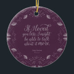 Ornamento De Cerâmica Citação de Amor Floral Puro Emma Jane Austen<br><div class="desc">Perfeito para amantes de livros e fãs de Jane Austen. Este adorável ornamento roxo apresenta um design floral roxo ao redor da citação ""Se eu te amasse menos, talvez pudesse falar mais sobre isso." - George Knight declarando seu amor por Emma Woodhouse na Emma de Jane Austen. *Observe que a...</div>