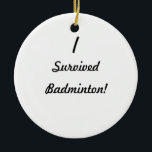 Ornamento De Cerâmica Eu sobrevivi ao badminton!<br><div class="desc">Eu sobrevivi! Que era ele que você sobreviveu? Até agora muito as poucas pessoas sabem que você controlou obter com ele, assim que use este grande design da sobrevivência para mostrar a todos o que era! Adicione seu próprio texto para um costume "que eu sobrevivi" ao design, transfira arquivos pela...</div>