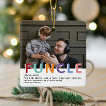Ornamento De Cerâmica Foto do Natal da Tiopgrafia do Funcle Moderno e Bo<br><div class="desc">Tio divertido é o MELHOR! Crie este fabuloso Enfeites de natal FUNCLE para um tio divertido nesta temporada de férias. Design apresenta uma fotografia de sua escolha, a tipografia FUNTIE em letras coloridas do arco-íris, a definição e de quem ela é. Simplesmente personalize o texto para torná-lo um presente de...</div>