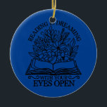 Ornamento De Cerâmica Reading Is Dreaming With Your Eyes Open Book<br><div class="desc">Reading Is Dreaming With Your Eyes Open Book Lovers Gift. Perfect gift for your dad,  mom,  papa,  men,  women,  friend and family members on Thanksgiving Day,  Christmas Day,  Mothers Day,  Fathers Day,  4th of July,  1776 Independent day,  Veterans Day,  Halloween Day,  Patrick's Day</div>