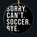 Ornamento De Cerâmica Sorry Can't Soccer Bye Funny Soccer Lover Game<br><div class="desc">Sorry Can't Soccer Bye Funny Soccer Lover Game Day Vibes Gift. Perfect gift for your dad,  mom,  papa,  men,  women,  friend and family members on Thanksgiving Day,  Christmas Day,  Mothers Day,  Fathers Day,  4th of July,  1776 Independent day,  Veterans Day,  Halloween Day,  Patrick's Day</div>