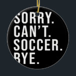 Ornamento De Cerâmica Sorry Can't Soccer Bye Funny Soccer Lover Game<br><div class="desc">Sorry Can't Soccer Bye Funny Soccer Lover Game Day Vibes Gift. Perfect gift for your dad,  mom,  papa,  men,  women,  friend and family members on Thanksgiving Day,  Christmas Day,  Mothers Day,  Fathers Day,  4th of July,  1776 Independent day,  Veterans Day,  Halloween Day,  Patrick's Day</div>