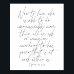 Poster Script Ephesianos 3:20<br><div class="desc">Agora para ele que é capaz de fazer incomensuravelmente mais do que tudo que pedimos ou imaginamos,  de acordo com o seu poder que está a funcionar dentro de nós. -Script Ephesianos 3:20</div>