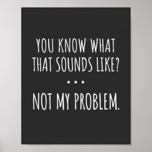 Poster You Know What That Sounds Like Not My Problem
