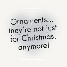 Ornaments-they're not just for Christmas, anymore!